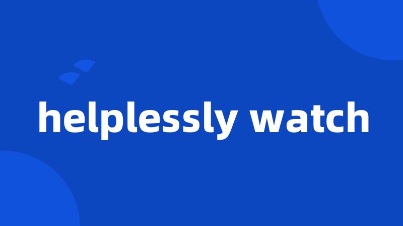 helplessly watch