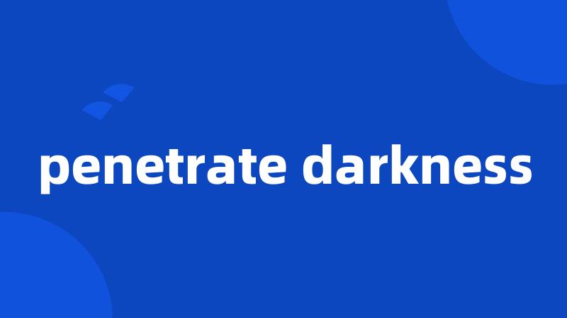 penetrate darkness