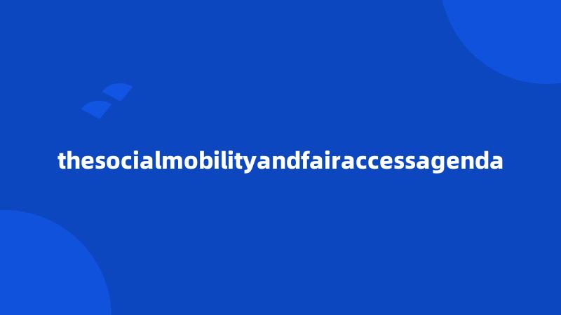 thesocialmobilityandfairaccessagenda