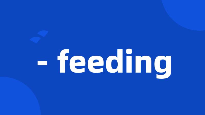 - feeding