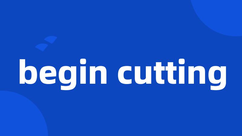 begin cutting