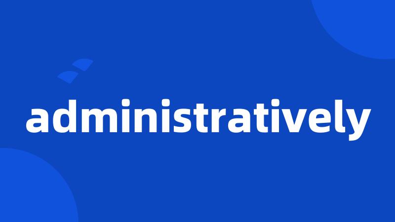 administratively