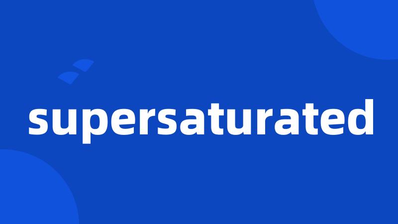 supersaturated