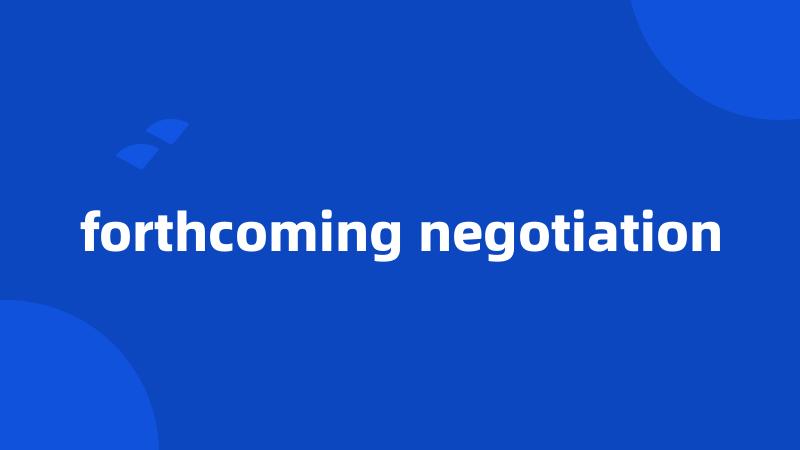 forthcoming negotiation