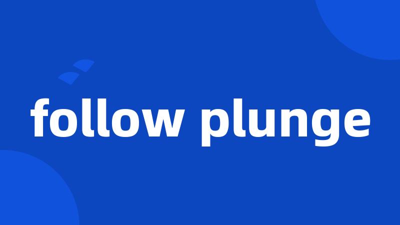 follow plunge