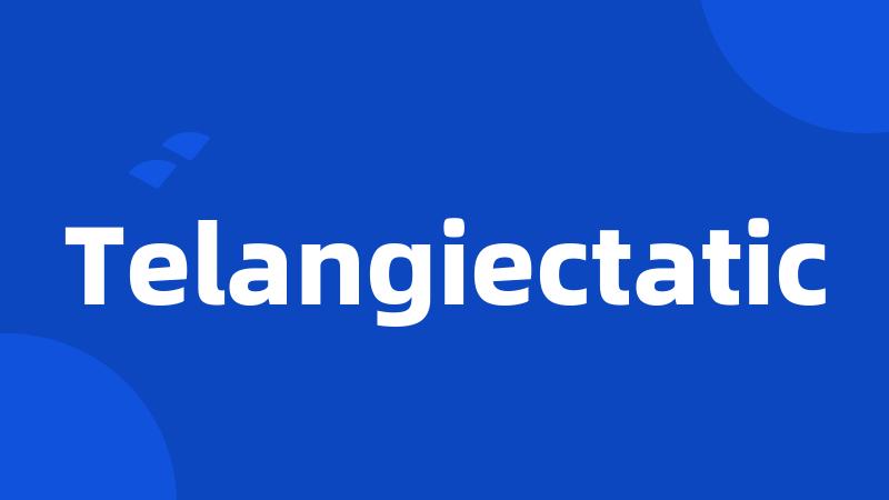 Telangiectatic