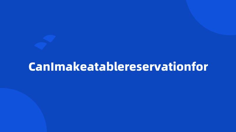 CanImakeatablereservationfor