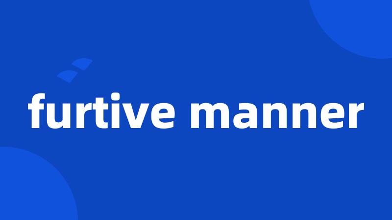 furtive manner