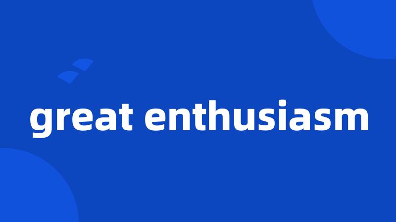 great enthusiasm