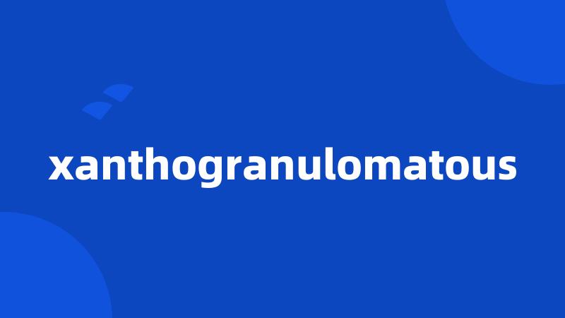 xanthogranulomatous