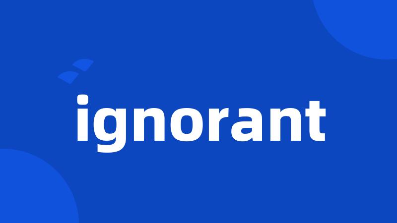 ignorant