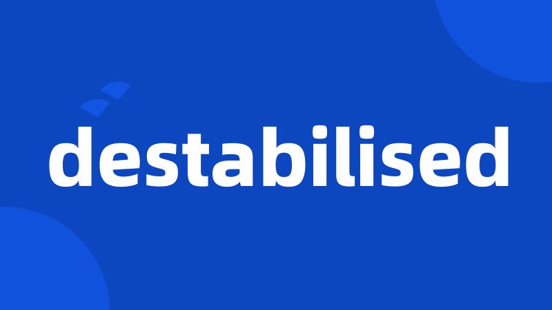 destabilised