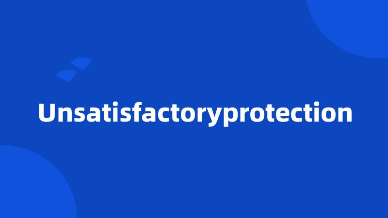 Unsatisfactoryprotection