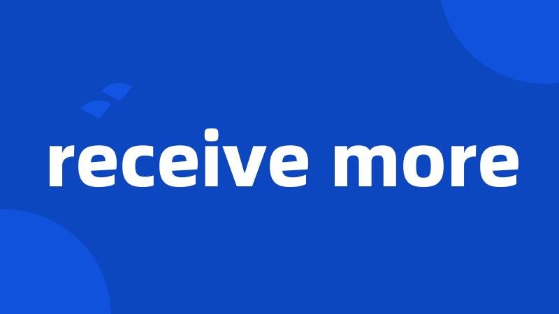 receive more