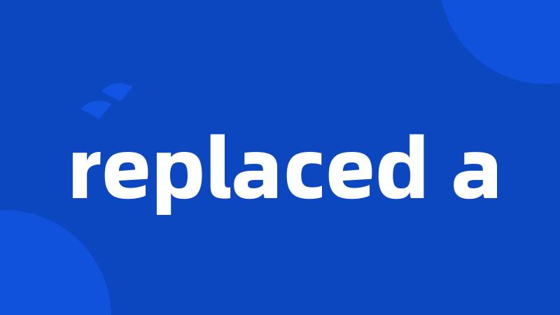 replaced a