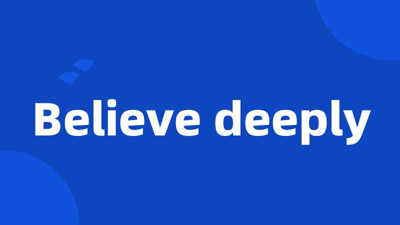 Believe deeply