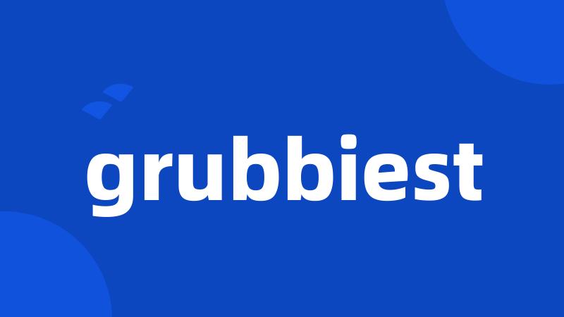 grubbiest