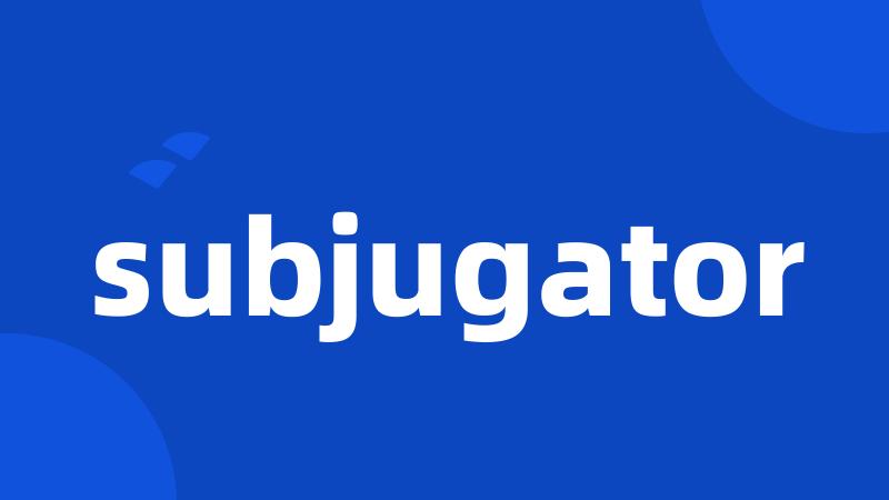 subjugator