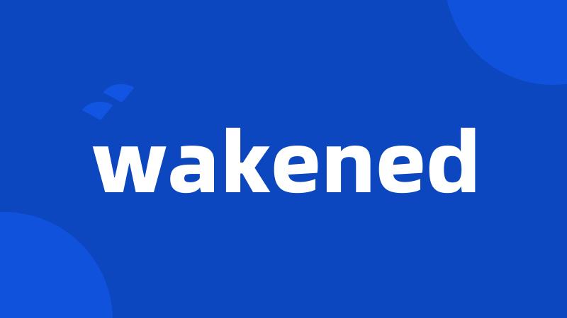 wakened