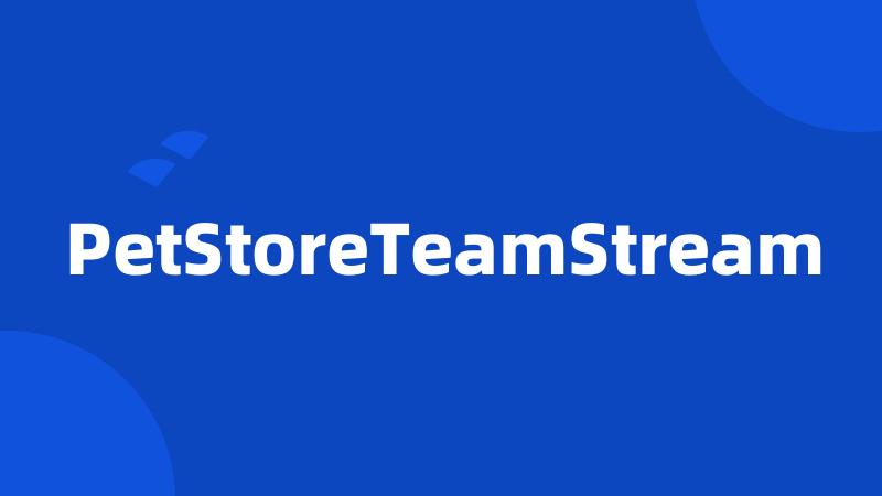 PetStoreTeamStream