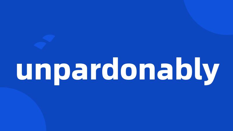 unpardonably