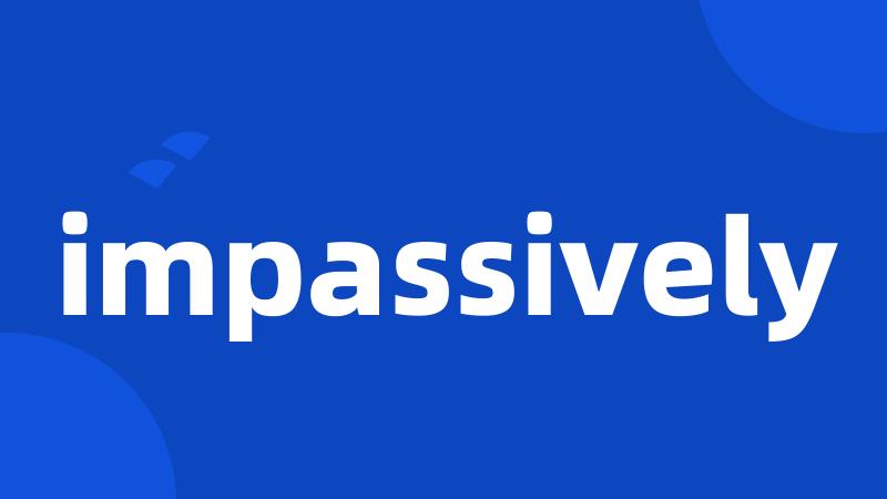 impassively