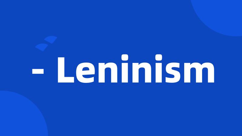 - Leninism