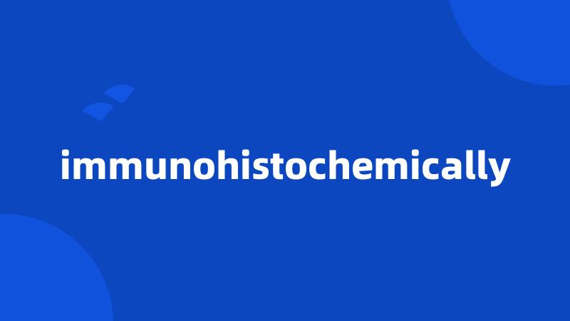 immunohistochemically