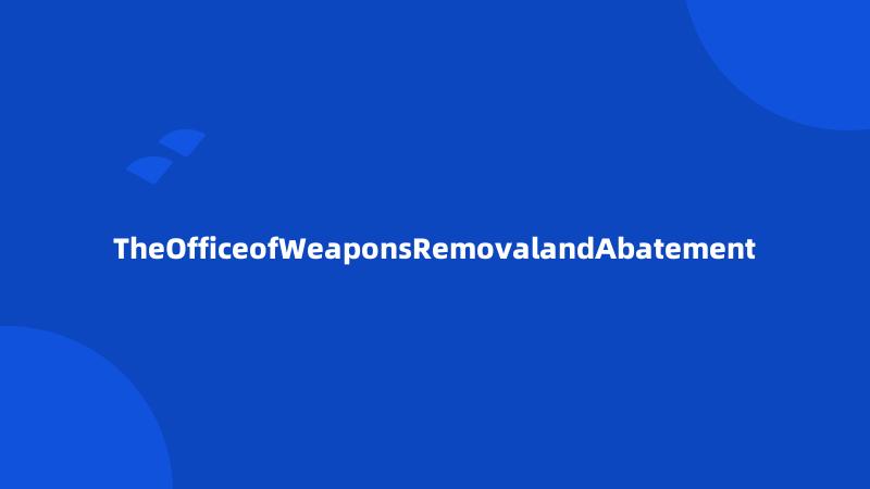 TheOfficeofWeaponsRemovalandAbatement