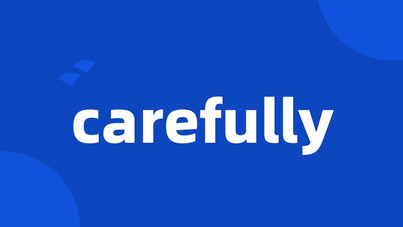 carefully