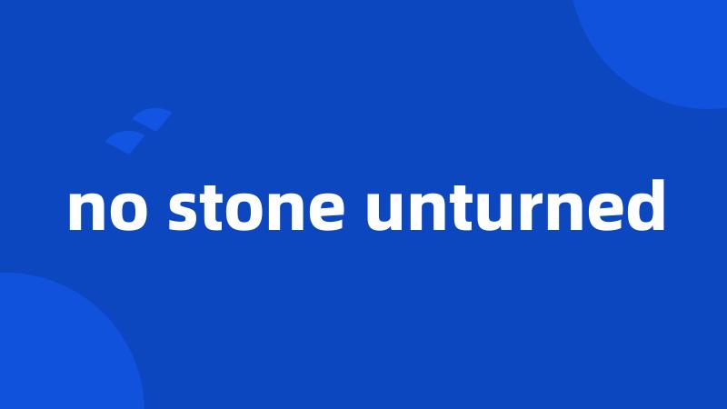 no stone unturned