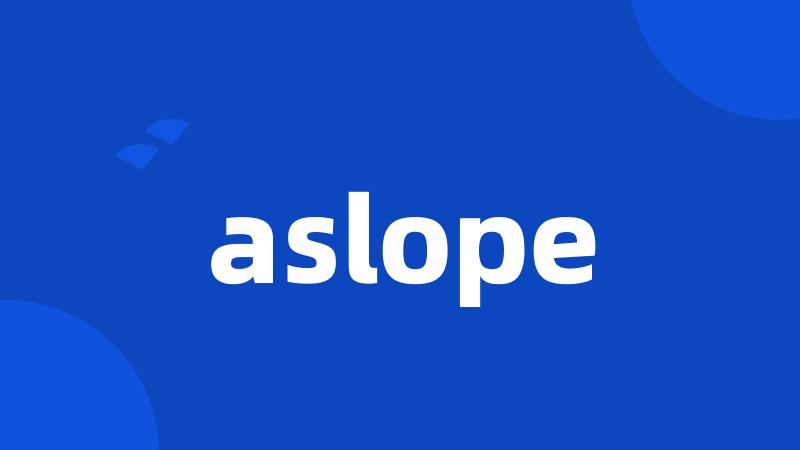 aslope