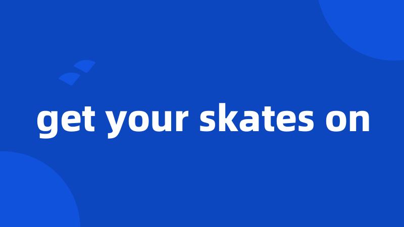 get your skates on