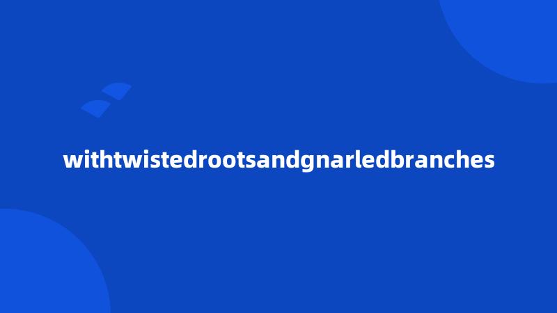 withtwistedrootsandgnarledbranches