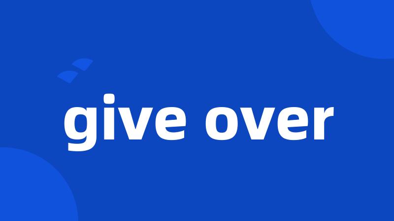 give over