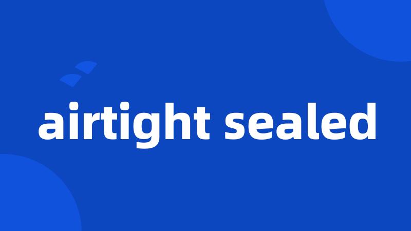 airtight sealed