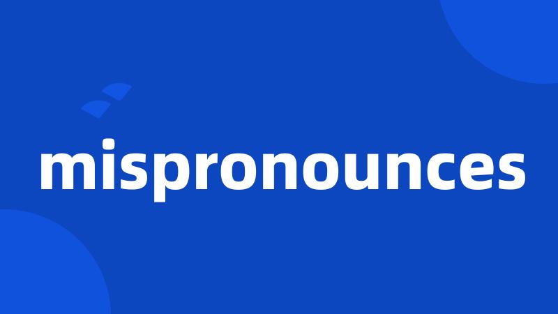 mispronounces