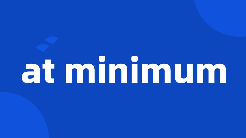 at minimum