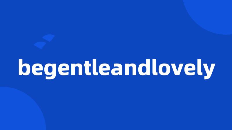 begentleandlovely