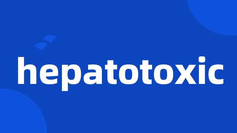 hepatotoxic