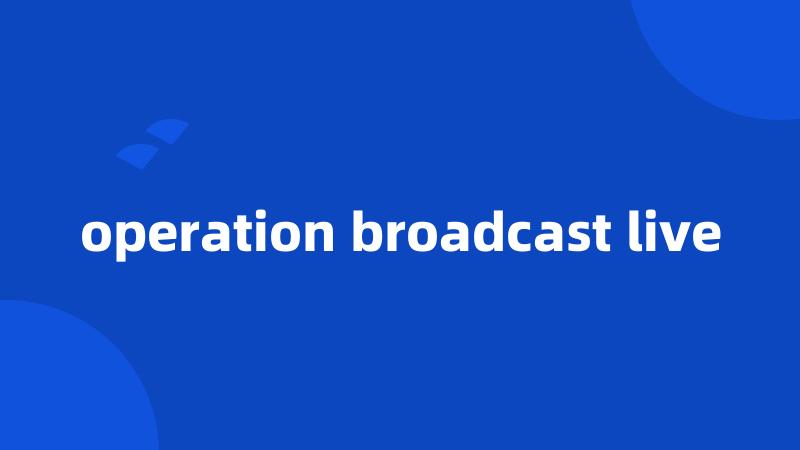 operation broadcast live