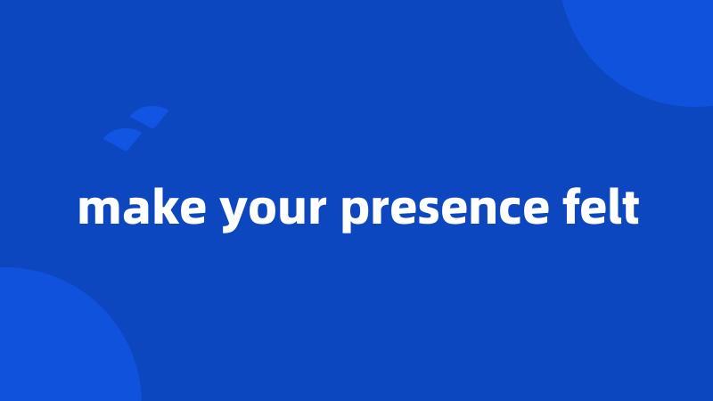 make your presence felt