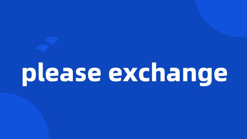 please exchange