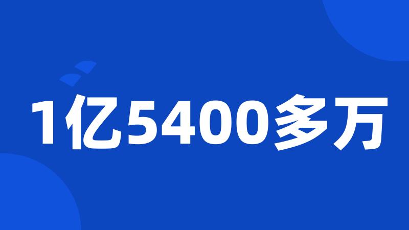 1亿5400多万