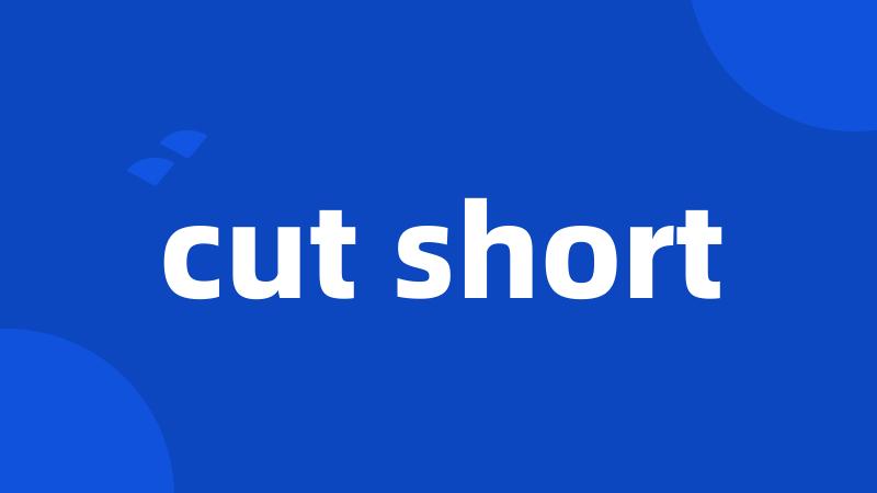 cut short