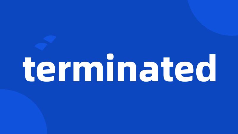 terminated