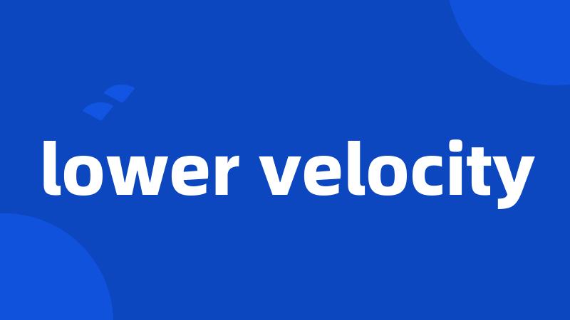 lower velocity