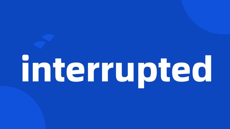 interrupted