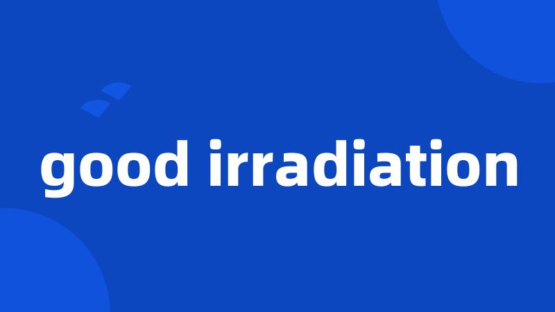 good irradiation