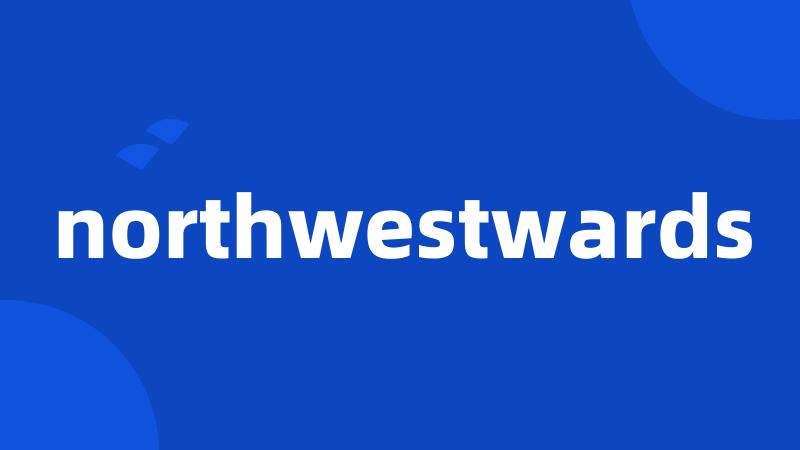 northwestwards